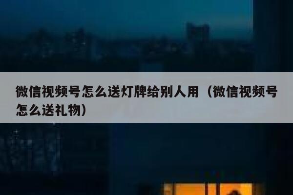 微信视频号怎么送灯牌给别人用（微信视频号怎么送礼物） 第1张