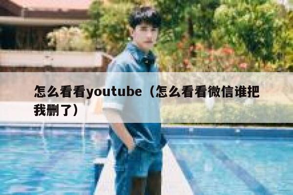 怎么看看youtube（怎么看看微信谁把我删了） 第1张