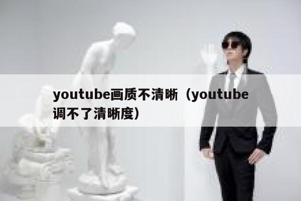 youtube画质不清晰（youtube调不了清晰度） 第1张