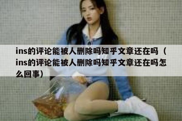 ins的评论能被人删除吗知乎文章还在吗（ins的评论能被人删除吗知乎文章还在吗怎么回事） 第1张