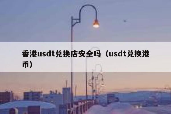 香港usdt兑换店安全吗（usdt兑换港币） 第1张