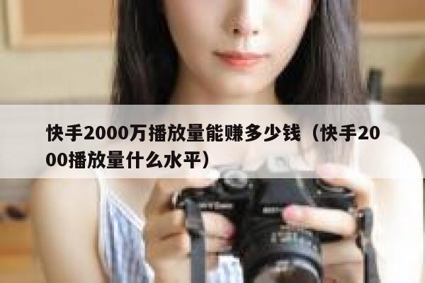 快手2000万播放量能赚多少钱（快手2000播放量什么水平） 第1张
