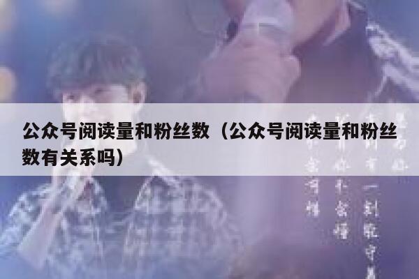 公众号阅读量和粉丝数（公众号阅读量和粉丝数有关系吗） 第1张
