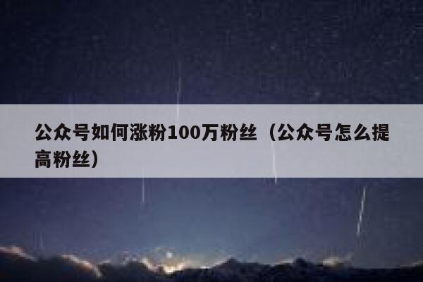 公众号如何涨粉100万粉丝（公众号怎么提高粉丝） 第1张