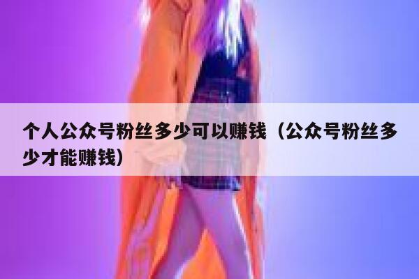 个人公众号粉丝多少可以赚钱（公众号粉丝多少才能赚钱） 第1张