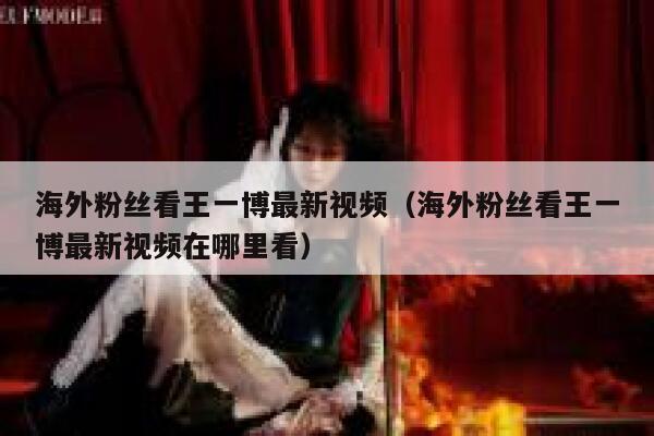 海外粉丝看王一博最新视频（海外粉丝看王一博最新视频在哪里看） 第1张