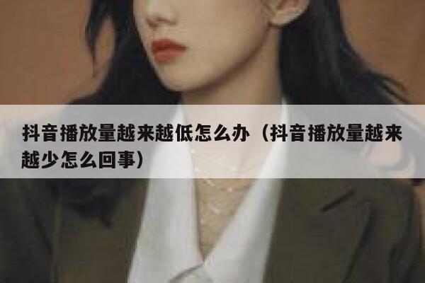 抖音播放量越来越低怎么办（抖音播放量越来越少怎么回事） 第1张