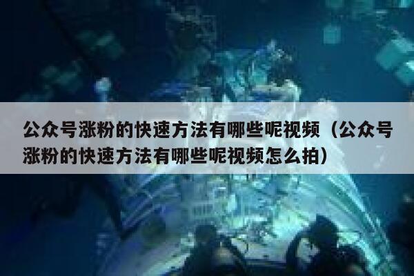 公众号涨粉的快速方法有哪些呢视频（公众号涨粉的快速方法有哪些呢视频怎么拍） 第1张