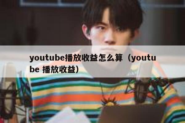 youtube播放收益怎么算（youtube 播放收益） 第1张