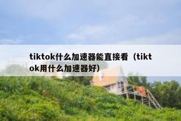 tiktok什么加速器能直接看（tiktok用什么加速器好） 第1张