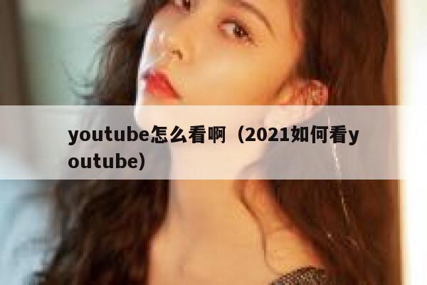 youtube怎么看啊（2021如何看youtube） 第1张