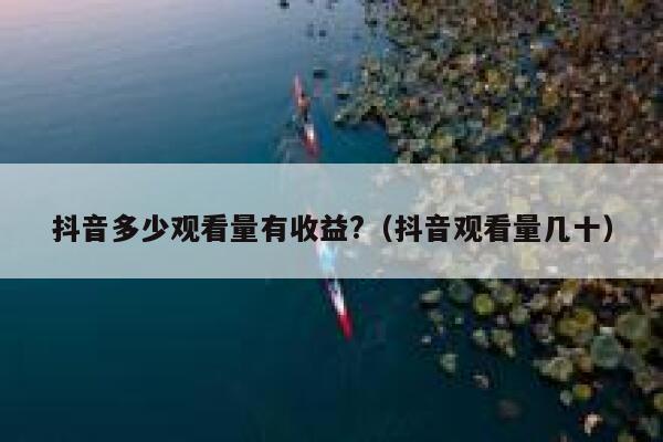 抖音多少观看量有收益?（抖音观看量几十） 第1张