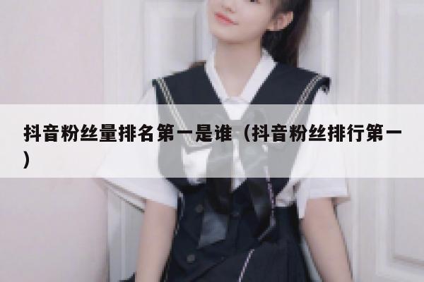 抖音粉丝量排名第一是谁（抖音粉丝排行第一） 第1张