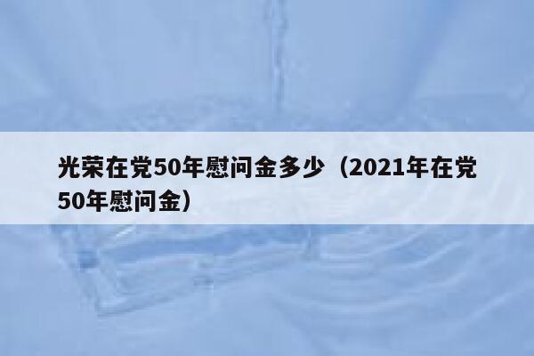 光荣在党50年慰问金多少（2021年在党50年慰问金） 第1张