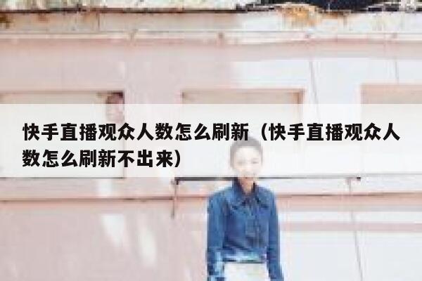 快手直播观众人数怎么刷新（快手直播观众人数怎么刷新不出来） 第1张