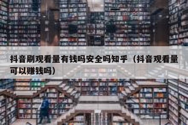 抖音刷观看量有钱吗安全吗知乎（抖音观看量可以赚钱吗） 第1张