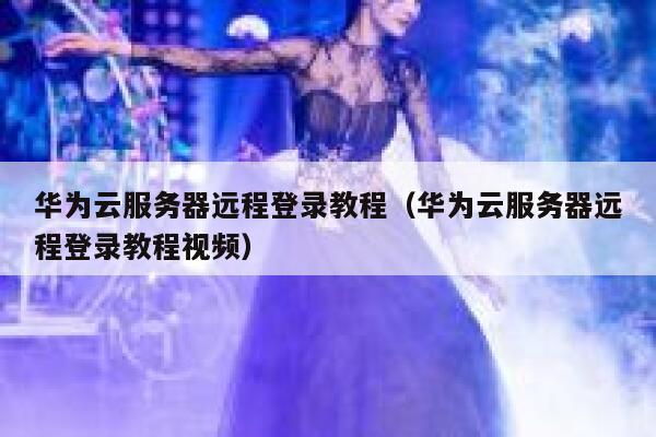 华为云服务器远程登录教程（华为云服务器远程登录教程视频） 第1张