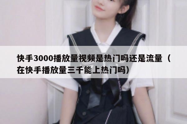 快手3000播放量视频是热门吗还是流量（在快手播放量三千能上热门吗） 第1张