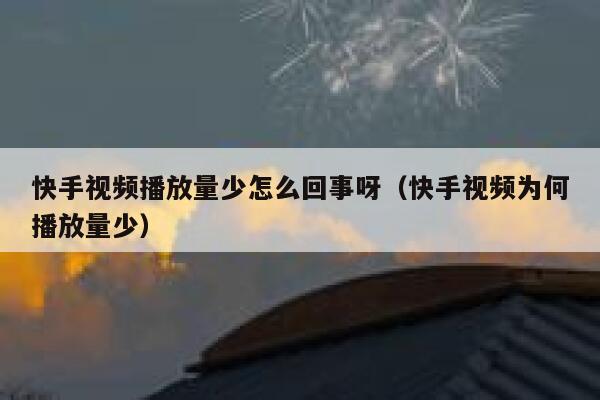 快手视频播放量少怎么回事呀（快手视频为何播放量少） 第1张