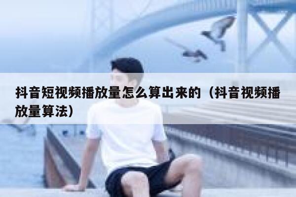 抖音短视频播放量怎么算出来的（抖音视频播放量算法） 第1张