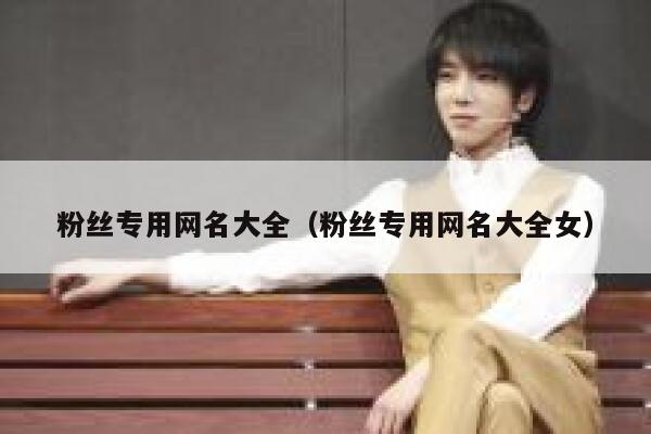 粉丝专用网名大全（粉丝专用网名大全女） 第1张