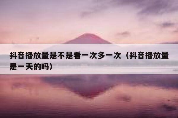 抖音播放量是不是看一次多一次（抖音播放量是一天的吗） 第1张