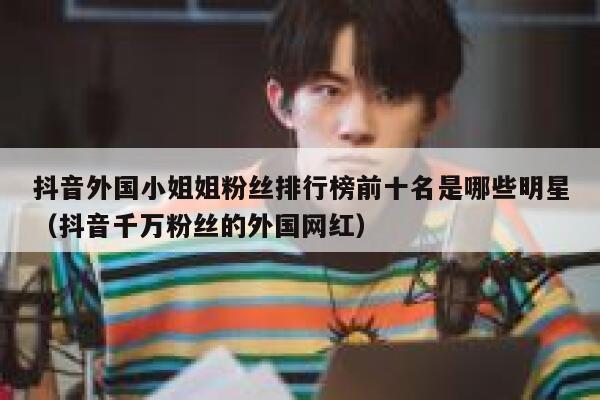 抖音外国小姐姐粉丝排行榜前十名是哪些明星（抖音千万粉丝的外国网红） 第1张