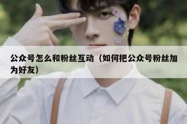 公众号怎么和粉丝互动（如何把公众号粉丝加为好友） 第1张