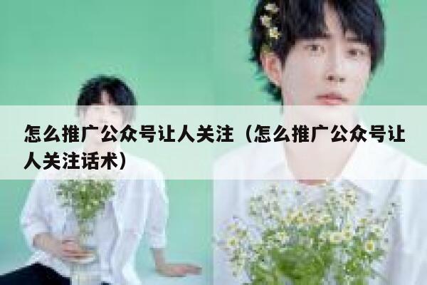 怎么推广公众号让人关注（怎么推广公众号让人关注话术） 第1张