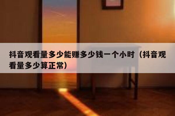 抖音观看量多少能赚多少钱一个小时（抖音观看量多少算正常） 第1张