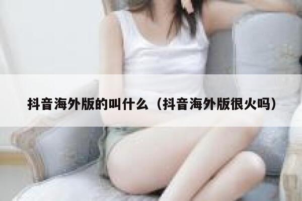 抖音海外版的叫什么（抖音海外版很火吗） 第1张