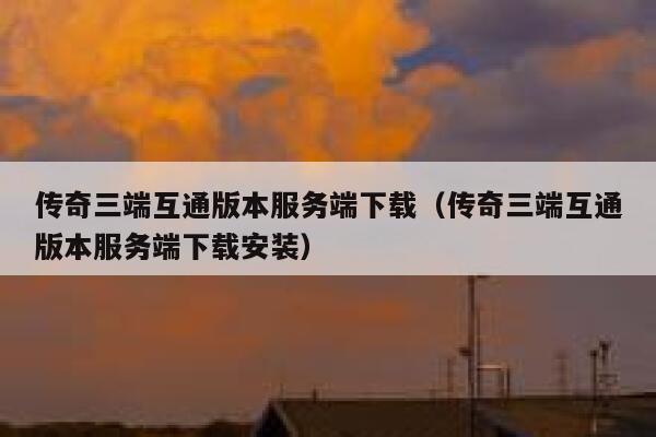 传奇三端互通版本服务端下载（传奇三端互通版本服务端下载安装） 第1张