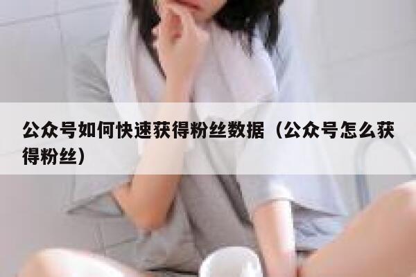 公众号如何快速获得粉丝数据（公众号怎么获得粉丝） 第1张