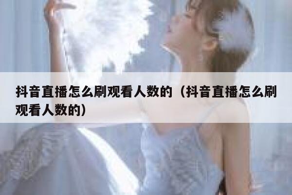 抖音直播怎么刷观看人数的（抖音直播怎么刷观看人数的） 第1张