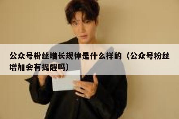 公众号粉丝增长规律是什么样的（公众号粉丝增加会有提醒吗） 第1张