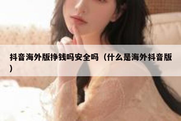 抖音海外版挣钱吗安全吗（什么是海外抖音版） 第1张