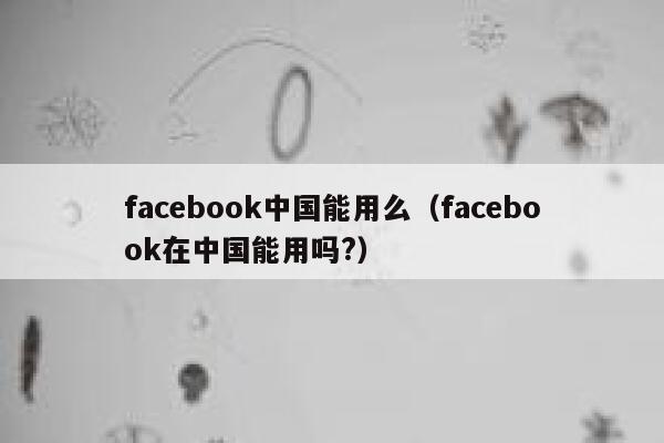 facebook中国能用么（facebook在中国能用吗?） 第1张
