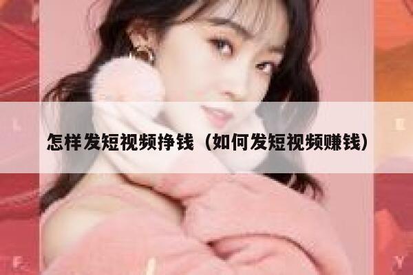 怎样发短视频挣钱（如何发短视频赚钱） 第1张