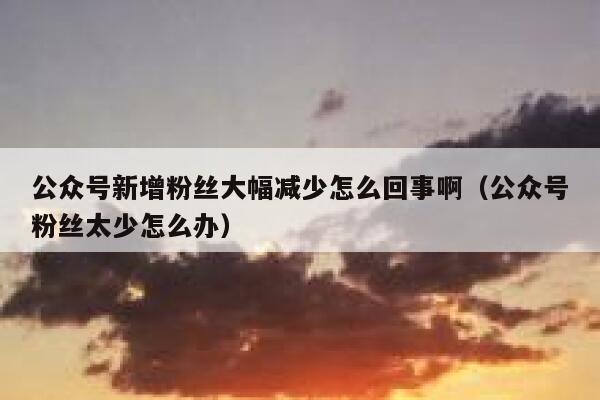 公众号新增粉丝大幅减少怎么回事啊（公众号粉丝太少怎么办） 第1张