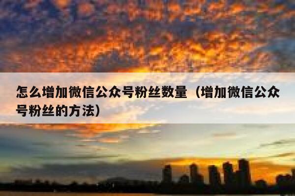 怎么增加微信公众号粉丝数量（增加微信公众号粉丝的方法） 第1张