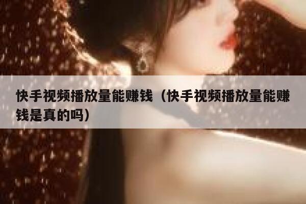 快手视频播放量能赚钱（快手视频播放量能赚钱是真的吗） 第1张