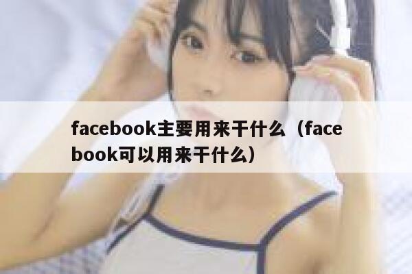 facebook主要用来干什么（facebook可以用来干什么） 第1张