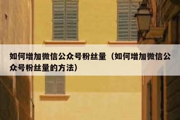 如何增加微信公众号粉丝量（如何增加微信公众号粉丝量的方法） 第1张