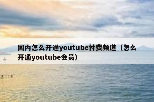 国内怎么开通youtube付费频道（怎么开通youtube会员） 第1张