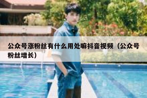 公众号涨粉丝有什么用处嘛抖音视频（公众号粉丝增长） 第1张