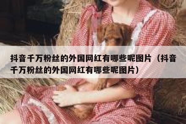 抖音千万粉丝的外国网红有哪些呢图片（抖音千万粉丝的外国网红有哪些呢图片） 第1张