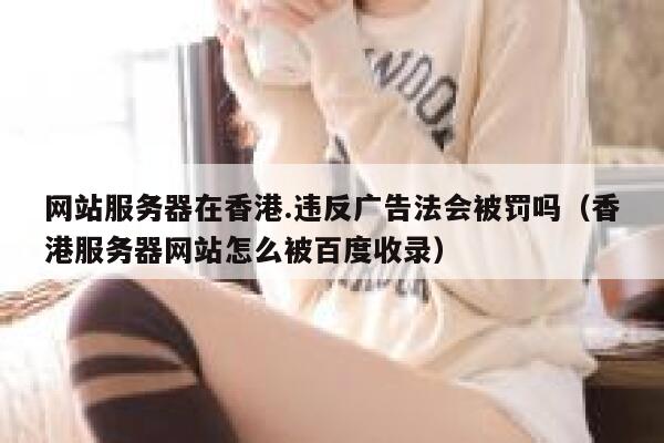 网站服务器在香港.违反广告法会被罚吗（香港服务器网站怎么被百度收录） 第1张