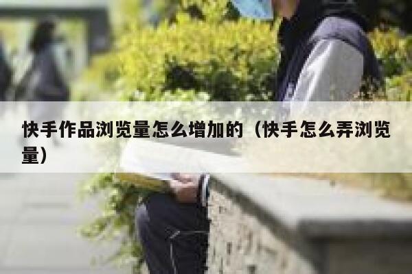 快手作品浏览量怎么增加的（快手怎么弄浏览量） 第1张