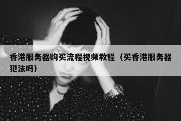 香港服务器购买流程视频教程（买香港服务器犯法吗） 第1张