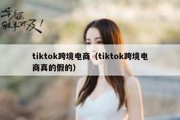 tiktok跨境电商（tiktok跨境电商真的假的） 第1张